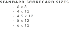 STANDARD SCORECARD SIZES - 6 x 8 - 4 x 12 - 4.5 x 12 - 5 x 12 - 6 x 12 